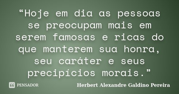 “Hoje em dia as pessoas se preocupam mais em serem famosas e ricas do que manterem sua honra, seu caráter e seus precipícios morais.”... Frase de Herbert Alexandre Galdino Pereira.