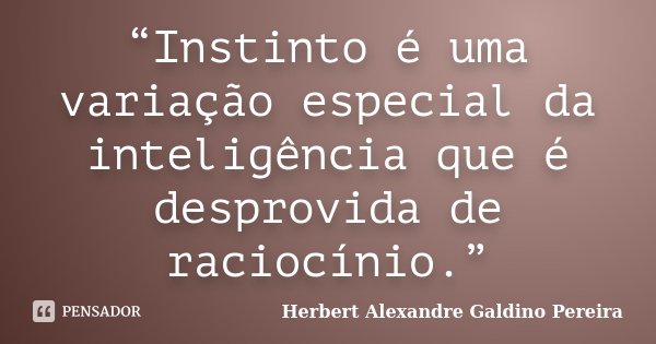 “Instinto é uma variação especial da inteligência que é desprovida de raciocínio.”... Frase de Herbert Alexandre Galdino Pereira.