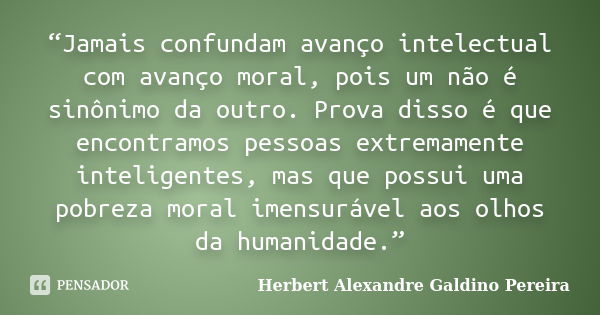 “Jamais confundam avanço intelectual com avanço moral, pois um não é sinônimo da outro. Prova disso é que encontramos pessoas extremamente inteligentes, mas que... Frase de Herbert Alexandre Galdino Pereira.