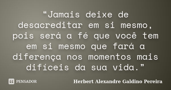 “Jamais deixe de desacreditar em si mesmo, pois será a fé que você tem em si mesmo que fará a diferença nos momentos mais difíceis da sua vida.”... Frase de Herbert Alexandre Galdino Pereira.