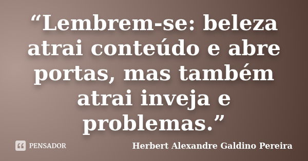 “Lembrem-se: beleza atrai conteúdo e abre portas, mas também atrai inveja e problemas.”... Frase de Herbert Alexandre Galdino Pereira.