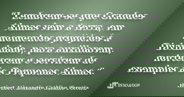 “Lembrem-se que Grandes Almas vêm a terra, em momentos propícios à Divindade, para auxiliarem, nortearem e servirem de exemplos às Pequenas Almas.”... Frase de Herbert Alexandre Galdino Pereira.