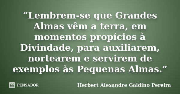 “Lembrem-se que Grandes Almas vêm a terra, em momentos propícios à Divindade, para auxiliarem, nortearem e servirem de exemplos às Pequenas Almas.”... Frase de Herbert Alexandre Galdino Pereira.