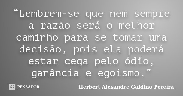 “Lembrem-se que nem sempre a razão será o melhor caminho para se tomar uma decisão, pois ela poderá estar cega pelo ódio, ganância e egoísmo.”... Frase de Herbert Alexandre Galdino Pereira.