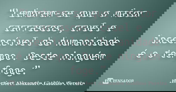 “Lembrem-se que o maior carrascos, cruel e insensível da humanidade é o tempo. Deste ninguém foge.”... Frase de Herbert Alexandre Galdino Pereira.