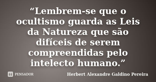 “Lembrem-se que o ocultismo guarda as Leis da Natureza que são difíceis de serem compreendidas pelo intelecto humano.”... Frase de Herbert Alexandre Galdino Pereira.