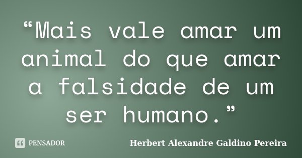 “Mais vale amar um animal do que amar a falsidade de um ser humano.”... Frase de Herbert Alexandre Galdino Pereira.