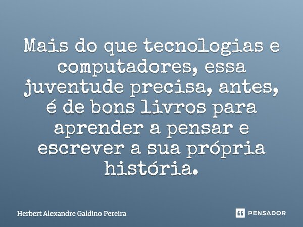 Mais do que tecnologias e computadores, essa juventude precisa, antes, é de bons livros para aprender a pensar e escrever a sua própria história.... Frase de Herbert Alexandre Galdino Pereira.