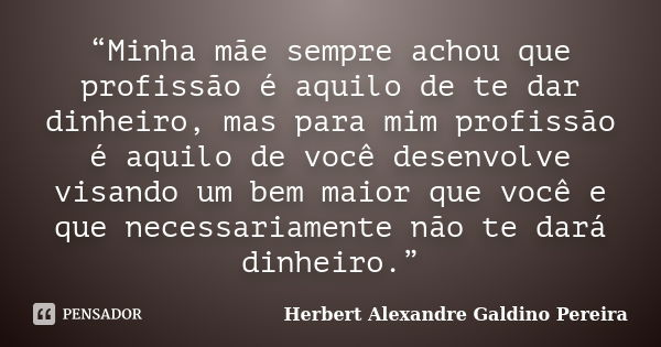 “Minha mãe sempre achou que profissão é aquilo de te dar dinheiro, mas para mim profissão é aquilo de você desenvolve visando um bem maior que você e que necess... Frase de Herbert Alexandre Galdino Pereira.