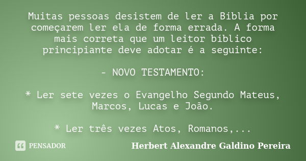 Muitas pessoas desistem de ler a Bíblia por começarem ler ela de forma errada. A forma mais correta que um leitor bíblico principiante deve adotar é a seguinte:... Frase de Herbert Alexandre Galdino Pereira.