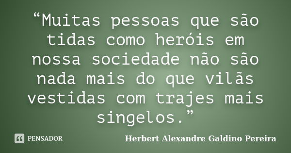 “Muitas pessoas que são tidas como heróis em nossa sociedade não são nada mais do que vilãs vestidas com trajes mais singelos.”... Frase de Herbert Alexandre Galdino Pereira.