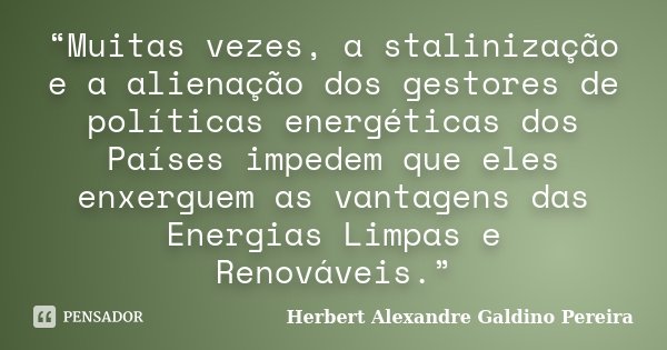 “Muitas vezes, a stalinização e a alienação dos gestores de políticas energéticas dos Países impedem que eles enxerguem as vantagens das Energias Limpas e Renov... Frase de Herbert Alexandre Galdino Pereira.