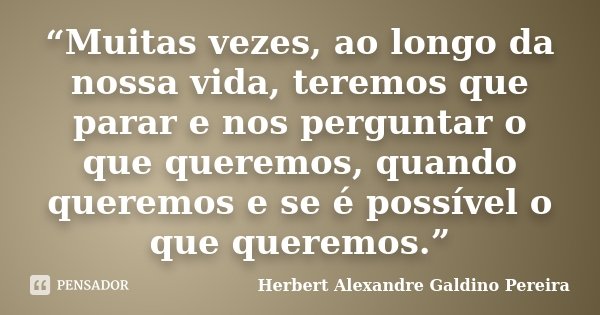 “Muitas vezes, ao longo da nossa vida, teremos que parar e nos perguntar o que queremos, quando queremos e se é possível o que queremos.”... Frase de Herbert Alexandre Galdino Pereira.