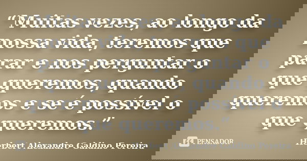 “Muitas vezes, ao longo da nossa vida, teremos que parar e nos perguntar o que queremos, quando queremos e se é possível o que queremos.”... Frase de Herbert Alexandre Galdino Pereira.
