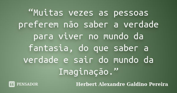 “Muitas vezes as pessoas preferem não saber a verdade para viver no mundo da fantasia, do que saber a verdade e sair do mundo da Imaginação.”... Frase de Herbert Alexandre Galdino Pereira.