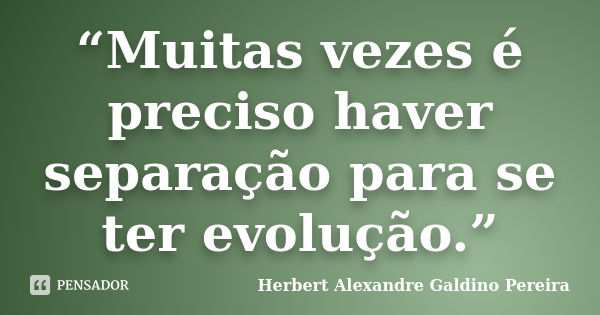 “Muitas vezes é preciso haver separação para se ter evolução.”... Frase de Herbert Alexandre Galdino Pereira.