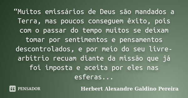 “Muitos emissários de Deus são mandados a Terra, mas poucos conseguem êxito, pois com o passar do tempo muitos se deixam tomar por sentimentos e pensamentos des... Frase de Herbert Alexandre Galdino Pereira.