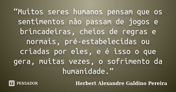 “Muitos seres humanos pensam que os sentimentos não passam de jogos e brincadeiras, cheios de regras e normais, pré-estabelecidas ou criadas por eles, e é isso ... Frase de Herbert Alexandre Galdino Pereira.