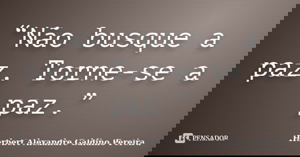 “Não busque a paz. Torne-se a paz.”... Frase de Herbert Alexandre Galdino Pereira.