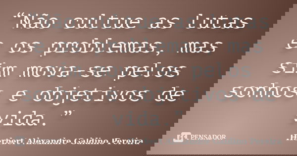 “Não cultue as lutas e os problemas, mas sim mova-se pelos sonhos e objetivos de vida.”... Frase de Herbert Alexandre Galdino Pereira.