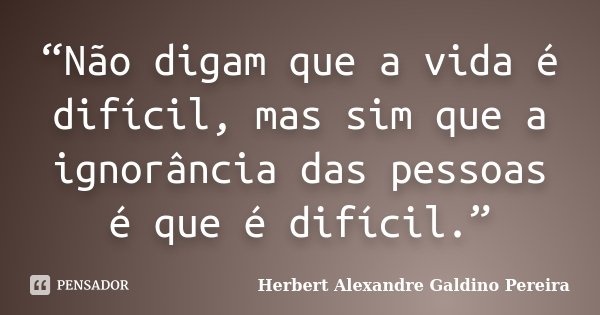 “Não digam que a vida é difícil, mas sim que a ignorância das pessoas é que é difícil.”... Frase de Herbert Alexandre Galdino Pereira.