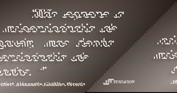 “Não espere a misericórdia de ninguém, mas tenha misericórdia de todos.”... Frase de Herbert Alexandre Galdino Pereira.