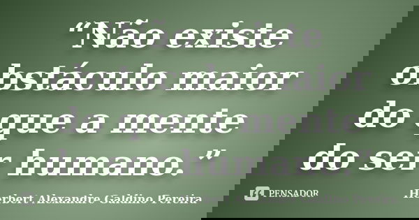 “Não existe obstáculo maior do que a mente do ser humano.”... Frase de Herbert Alexandre Galdino Pereira.