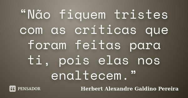 “Não fiquem tristes com as críticas que foram feitas para ti, pois elas nos enaltecem.”... Frase de Herbert Alexandre Galdino Pereira.