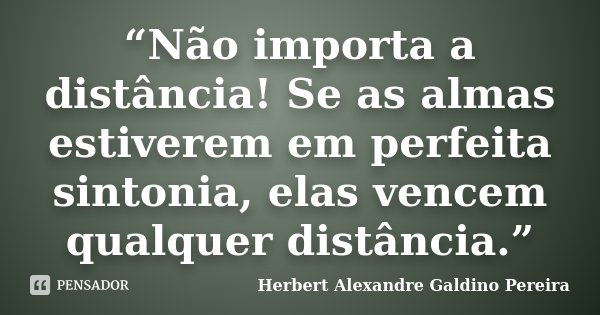 “Não importa a distância! Se as almas estiverem em perfeita sintonia, elas vencem qualquer distância.”... Frase de Herbert Alexandre Galdino Pereira.