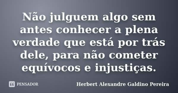 Não julguem algo sem antes conhecer a plena verdade que está por trás dele, para não cometer equívocos e injustiças.... Frase de Herbert Alexandre Galdino Pereira.