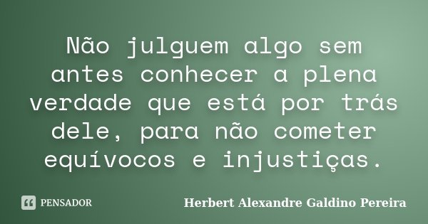 Não julguem algo sem antes conhecer a plena verdade que está por trás dele, para não cometer equívocos e injustiças.... Frase de Herbert Alexandre Galdino Pereira.