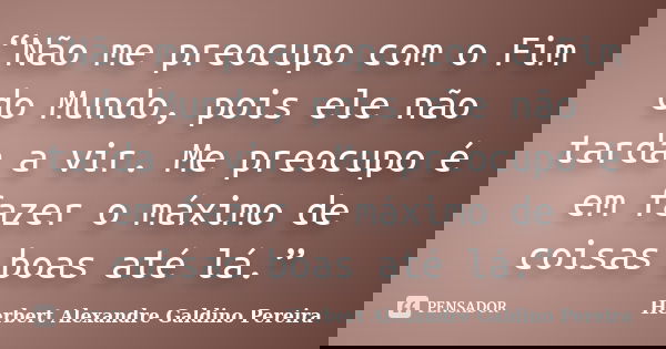 “Não me preocupo com o Fim do Mundo, pois ele não tarda a vir. Me preocupo é em fazer o máximo de coisas boas até lá.”... Frase de Herbert Alexandre Galdino Pereira.