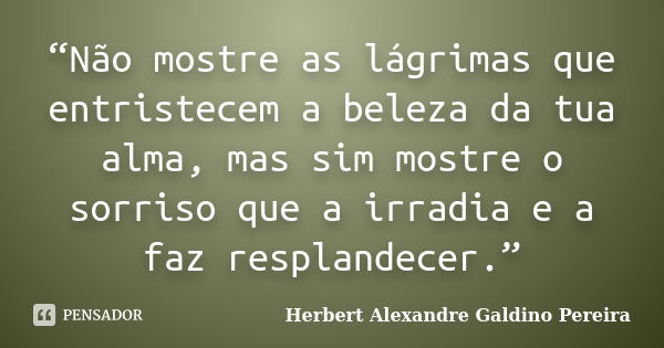 “Não mostre as lágrimas que entristecem a beleza da tua alma, mas sim mostre o sorriso que a irradia e a faz resplandecer.”... Frase de Herbert Alexandre Galdino Pereira.