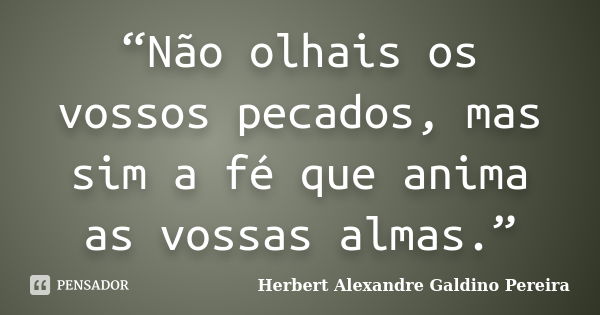 “Não olhais os vossos pecados, mas sim a fé que anima as vossas almas.”... Frase de Herbert Alexandre Galdino Pereira.