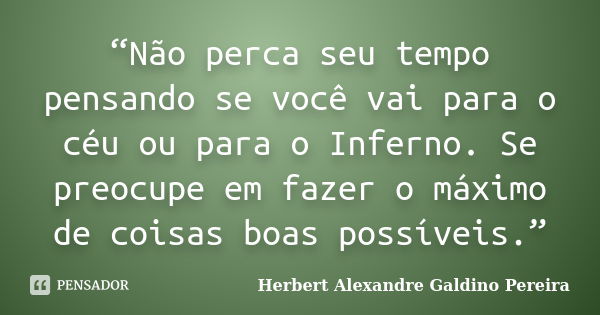 “Não perca seu tempo pensando se você vai para o céu ou para o Inferno. Se preocupe em fazer o máximo de coisas boas possíveis.”... Frase de Herbert Alexandre Galdino Pereira.