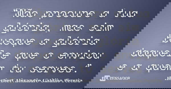 “Não procure a tua glória, mas sim busque a glória daquele que o enviou e a quem tu serves.”... Frase de Herbert Alexandre Galdino Pereira.