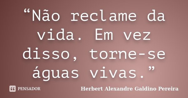 “Não reclame da vida. Em vez disso, torne-se águas vivas.”... Frase de Herbert Alexandre Galdino Pereira.