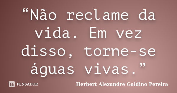 “Não reclame da vida. Em vez disso, torne-se águas vivas.”... Frase de Herbert Alexandre Galdino Pereira.