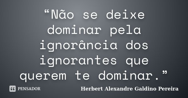“Não se deixe dominar pela ignorância dos ignorantes que querem te dominar.”... Frase de Herbert Alexandre Galdino Pereira.