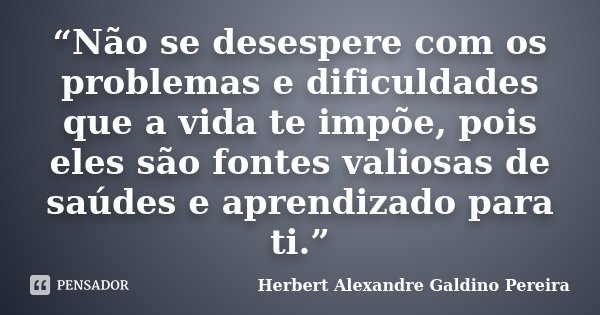 “Não se desespere com os problemas e dificuldades que a vida te impõe, pois eles são fontes valiosas de saúdes e aprendizado para ti.”... Frase de Herbert Alexandre Galdino Pereira.