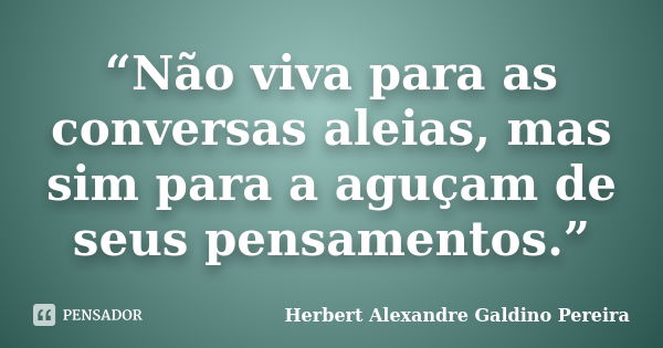 “Não viva para as conversas aleias, mas sim para a aguçam de seus pensamentos.”... Frase de Herbert Alexandre Galdino Pereira.