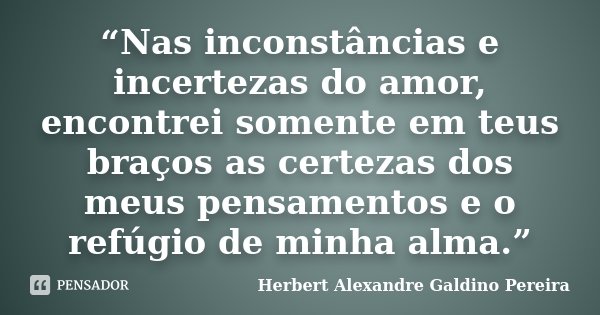 “Nas inconstâncias e incertezas do amor, encontrei somente em teus braços as certezas dos meus pensamentos e o refúgio de minha alma.”... Frase de Herbert Alexandre Galdino Pereira.
