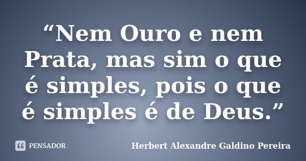 “Nem Ouro e nem Prata, mas sim o que é simples, pois o que é simples é de Deus.”... Frase de Herbert Alexandre Galdino Pereira.