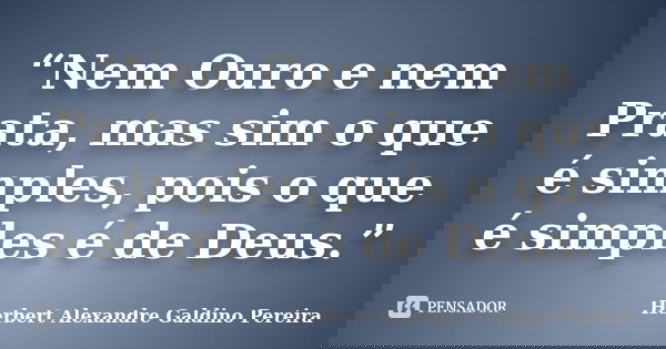 “Nem Ouro e nem Prata, mas sim o que é simples, pois o que é simples é de Deus.”... Frase de Herbert Alexandre Galdino Pereira.