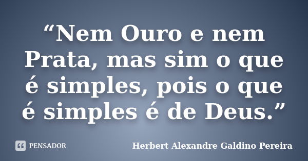 “Nem Ouro e nem Prata, mas sim o que é simples, pois o que é simples é de Deus.”... Frase de Herbert Alexandre Galdino Pereira.