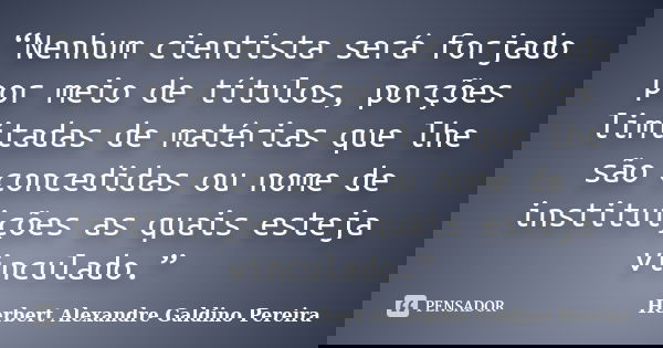 “Nenhum cientista será forjado por meio de títulos, porções limitadas de matérias que lhe são concedidas ou nome de instituições as quais esteja vinculado.”... Frase de Herbert Alexandre Galdino Pereira.