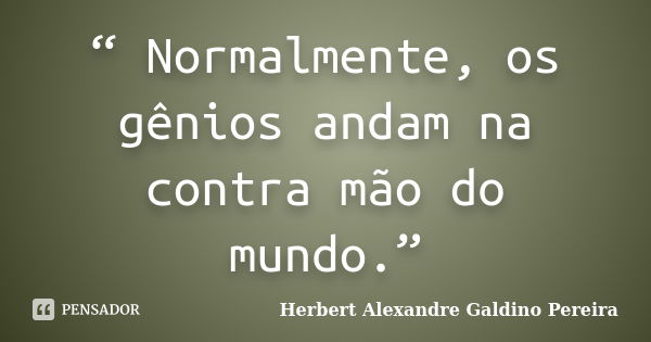 “ Normalmente, os gênios andam na contra mão do mundo.”... Frase de Herbert Alexandre Galdino Pereira.