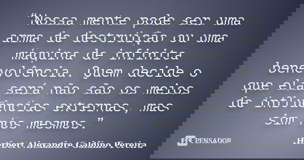 “Nossa mente pode ser uma arma de destruição ou uma máquina de infinita benevolência. Quem decide o que ela será não são os meios de influências externas, mas s... Frase de Herbert Alexandre Galdino Pereira.