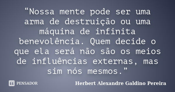 “Nossa mente pode ser uma arma de destruição ou uma máquina de infinita benevolência. Quem decide o que ela será não são os meios de influências externas, mas s... Frase de Herbert Alexandre Galdino Pereira.