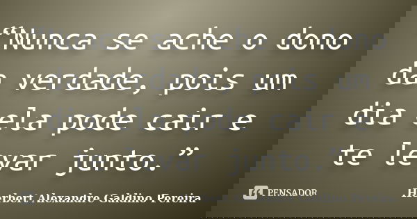 “Nunca se ache o dono da verdade, pois um dia ela pode cair e te levar junto.”... Frase de Herbert Alexandre Galdino Pereira.